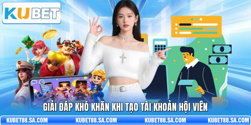 Giải đáp khó khăn khi tạo tài khoản hội viên