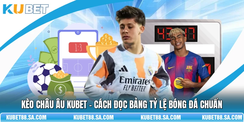 Kèo Châu Âu Kubet - Cách Đọc Bảng Tỷ Lệ Bóng Đá Chuẩn